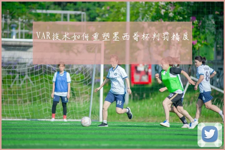 VAR技术如何重塑墨西哥杯判罚精度