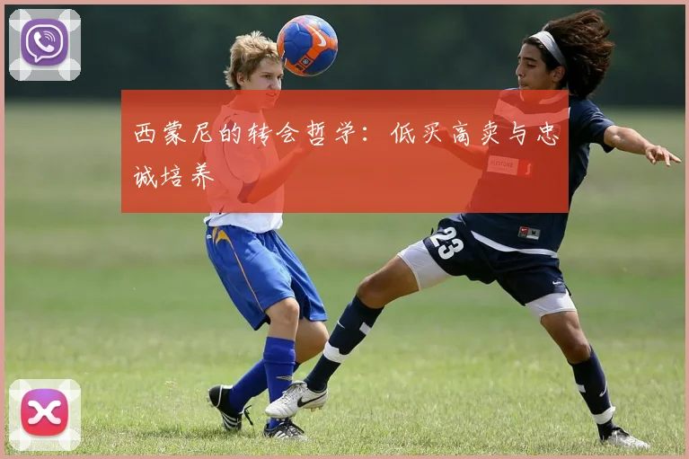 西蒙尼的转会哲学：低买高卖与忠诚培养