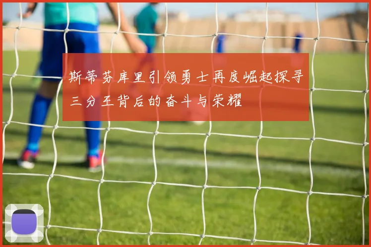 斯蒂芬库里引领勇士再度崛起探寻三分王背后的奋斗与荣耀
