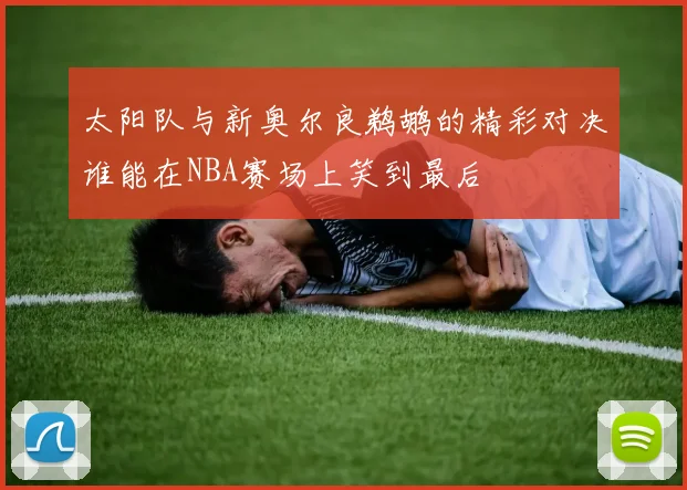 太阳队与新奥尔良鹈鹕的精彩对决谁能在NBA赛场上笑到最后
