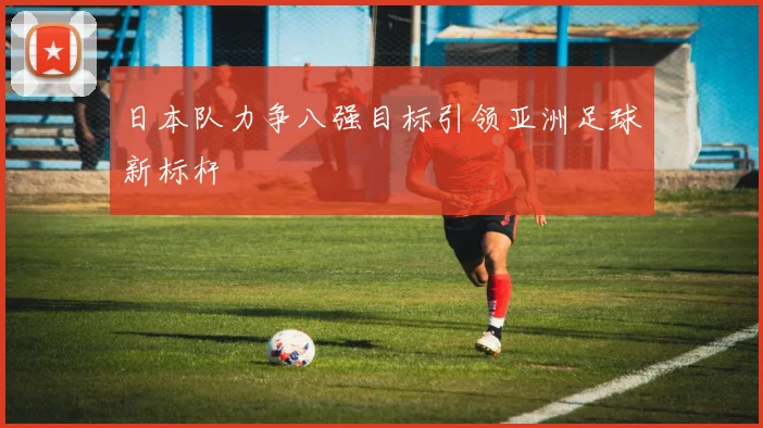 日本队力争八强目标引领亚洲足球新标杆
