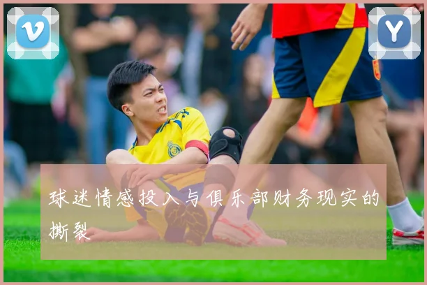 球迷情感投入与俱乐部财务现实的撕裂