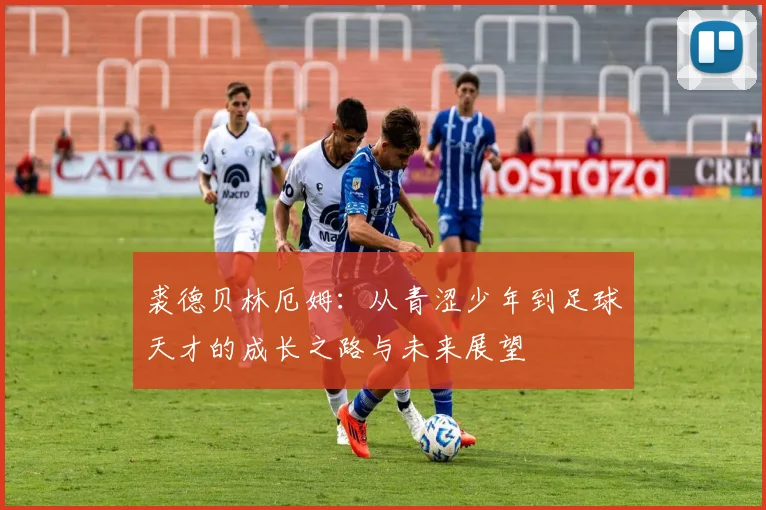 裘德贝林厄姆：从青涩少年到足球天才的成长之路与未来展望