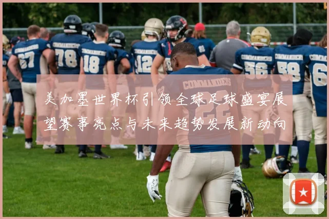 美加墨世界杯引领全球足球盛宴展望赛事亮点与未来趋势发展新动向探析