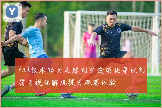 VAR技术助力足球判罚透明化争议判罚可视化解说提升观赛体验
