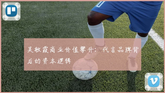 吴敏霞商业价值攀升：代言品牌背后的资本逻辑