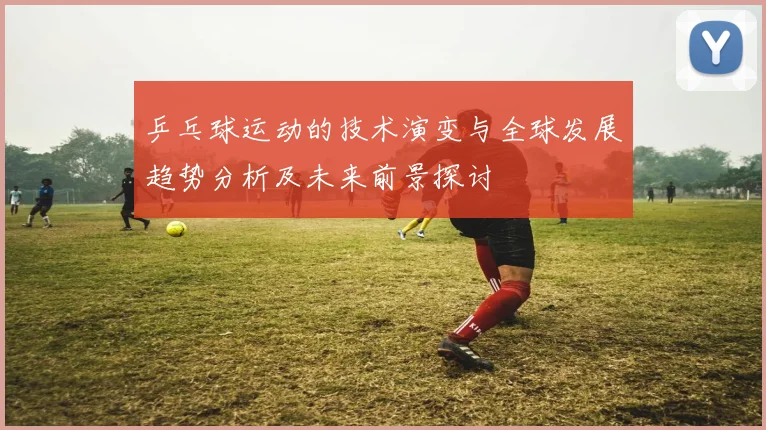 乒乓球运动的技术演变与全球发展趋势分析及未来前景探讨