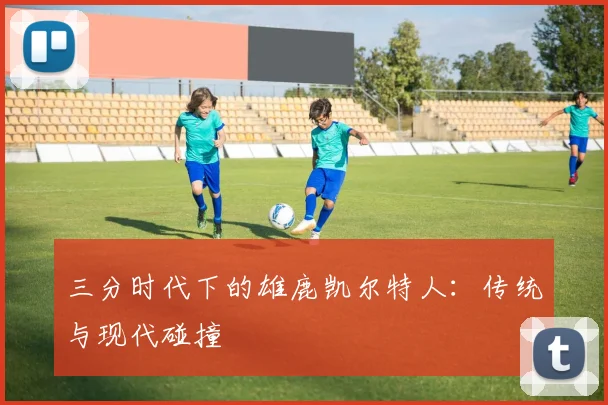 三分时代下的雄鹿凯尔特人：传统与现代碰撞
