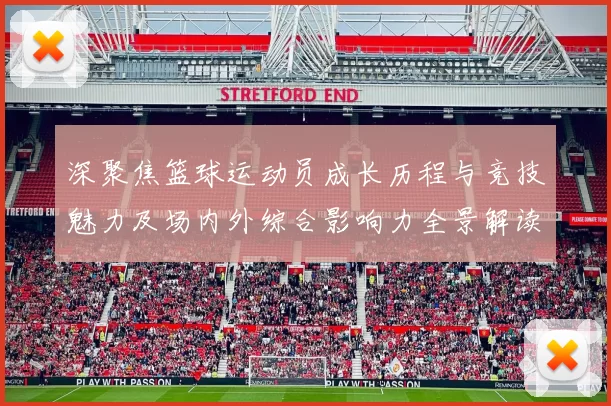 深聚焦篮球运动员成长历程与竞技魅力及场内外综合影响力全景解读