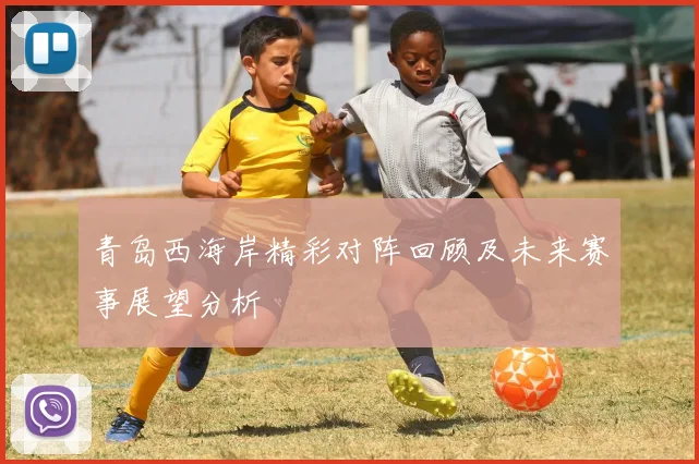青岛西海岸精彩对阵回顾及未来赛事展望分析