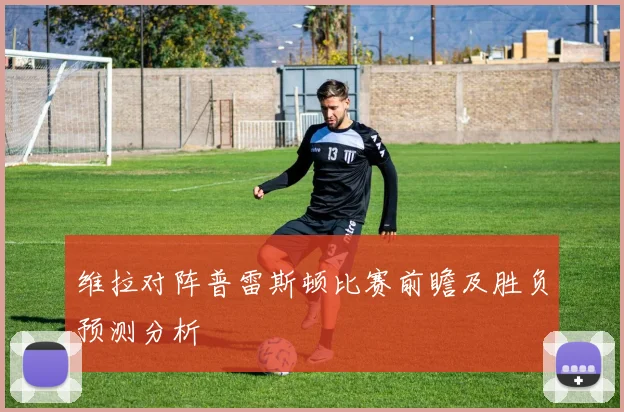 维拉对阵普雷斯顿比赛前瞻及胜负预测分析