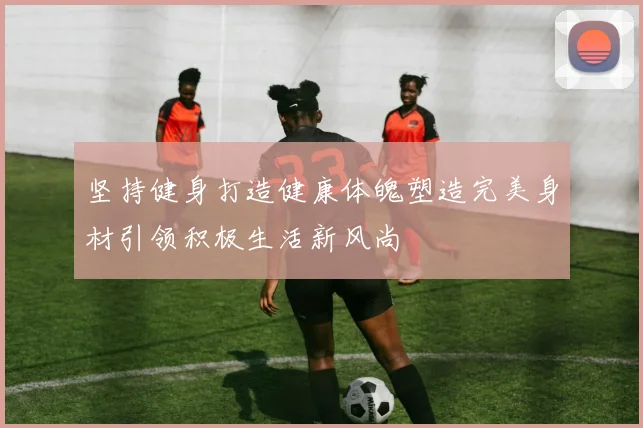 坚持健身打造健康体魄塑造完美身材引领积极生活新风尚