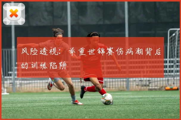 风险透视：举重世锦赛伤病潮背后的训练陷阱