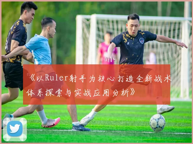 《以Ruler射手为核心打造全新战术体系探索与实战应用分析》
