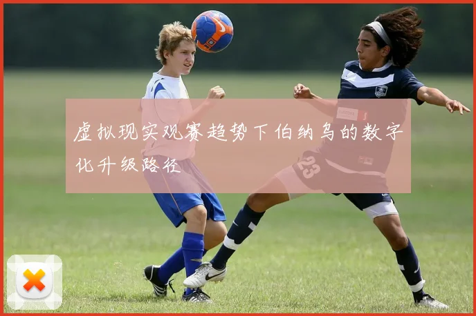 虚拟现实观赛趋势下伯纳乌的数字化升级路径