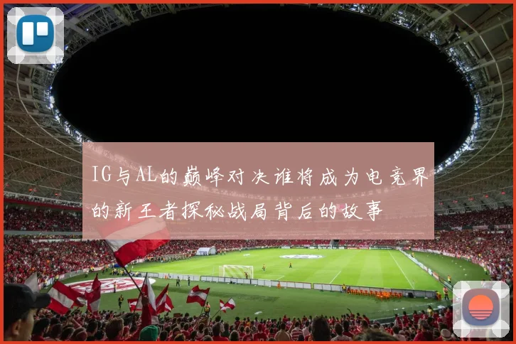 IG与AL的巅峰对决谁将成为电竞界的新王者探秘战局背后的故事