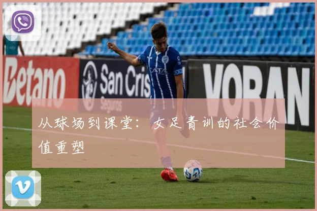 从球场到课堂：女足青训的社会价值重塑
