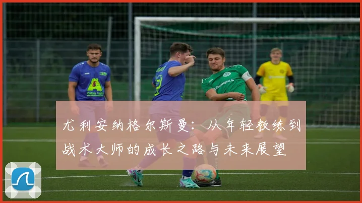 尤利安纳格尔斯曼：从年轻教练到战术大师的成长之路与未来展望